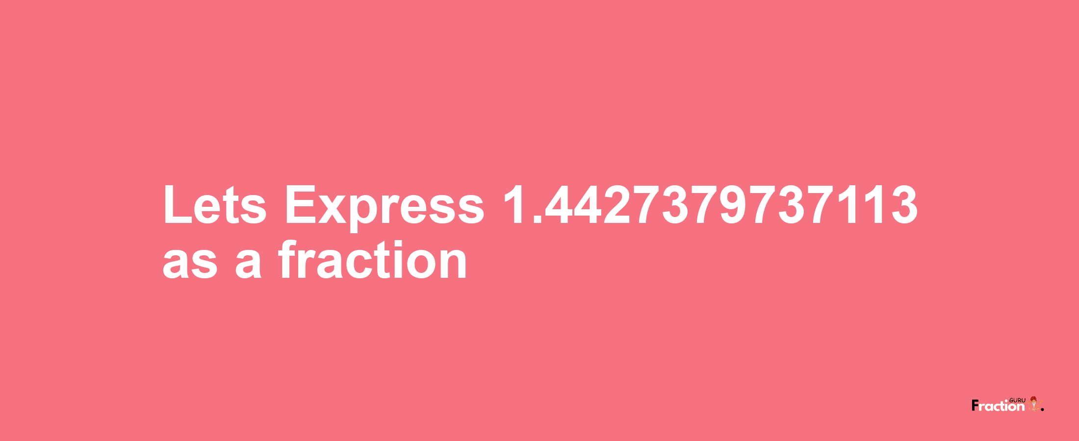 Lets Express 1.4427379737113 as afraction